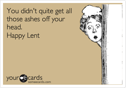 You didn't quite get all
those ashes off your
head.
Happy Lent