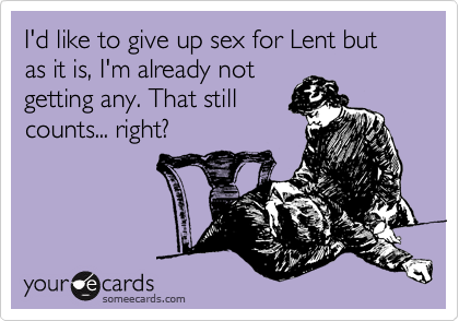 I'd like to give up sex for Lent but as it is, I'm already not
getting any. That still
counts... right?