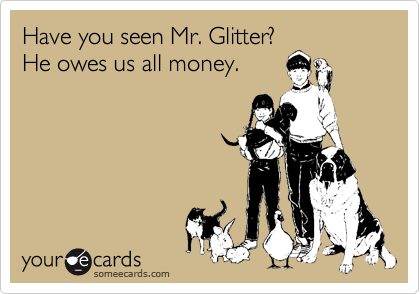 Have you seen Mr. Glitter?
He owes us all money. 