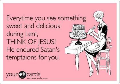 
Everytime you see something
sweet and delicious
during Lent, 
THINK OF JESUS!
He endured Satan's
temptaions for you.