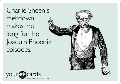 Charlie Sheen's
meltdown
makes me
long for the
Joaquin Phoenix
episodes.