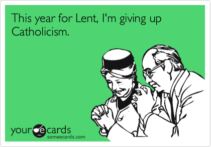 This year for Lent, I'm giving up Catholicism.
