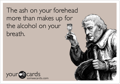 The ash on your forehead
more than makes up for
the alcohol on your
breath.
