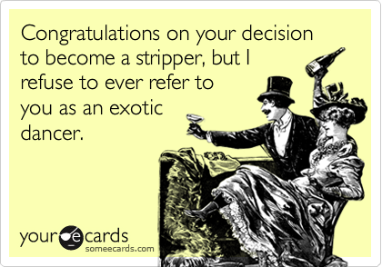 Congratulations on your decision to become a stripper, but I
refuse to ever refer to
you as an exotic
dancer.  