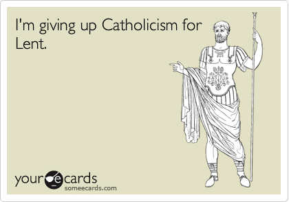 I'm giving up Catholicism for
Lent.
