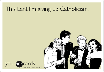 This Lent I'm giving up Catholicism.