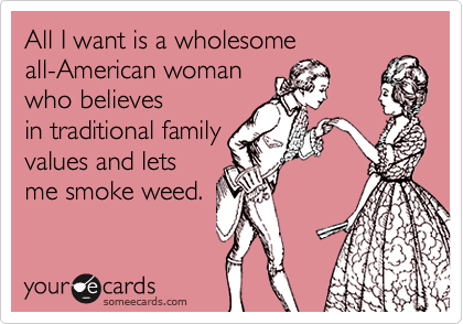 All I want is a wholesome 
all-American woman
who believes
in traditional family
values and lets
me smoke weed.
