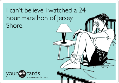 I can't believe I watched a 24
hour marathon of Jersey
Shore.