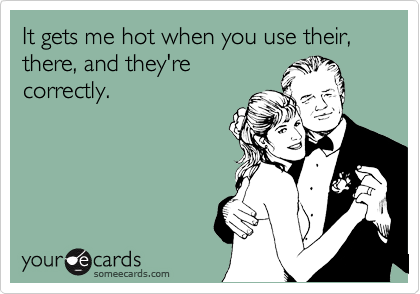 It gets me hot when you use their, there, and they're
correctly.
