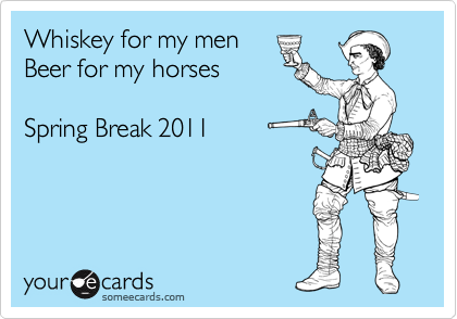 Whiskey for my men
Beer for my horses

Spring Break 2011