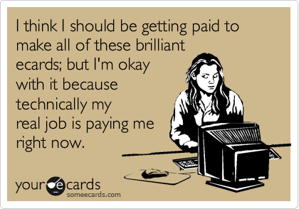 I think I should be getting paid to make all of these brilliant
ecards; but I'm okay
with it because 
technically my
real job is paying me
right now.