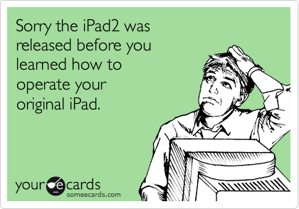 Sorry the iPad2 was 
released before you 
learned how to 
operate your
original iPad.
