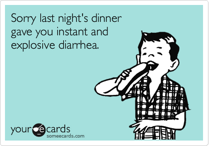 Sorry last night's dinner 
gave you instant and
explosive diarrhea. 


