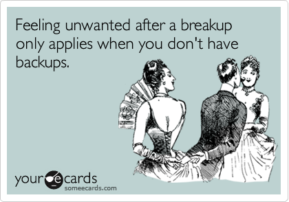 Feeling unwanted after a breakup only applies when you don't have backups.