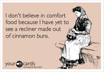 
I don't believe in comfort 
food because I have yet to 
see a recliner made out 
of cinnamon buns.
