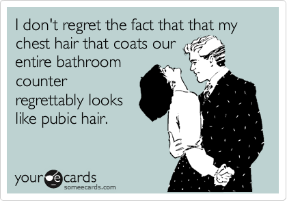 I don't regret the fact that that my chest hair that coats our
entire bathroom
counter
regrettably looks
like pubic hair.