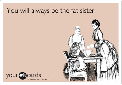 You will always be the fat sister