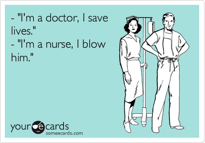 - "I'm a doctor, I save
lives."
- "I'm a nurse, I blow
him."