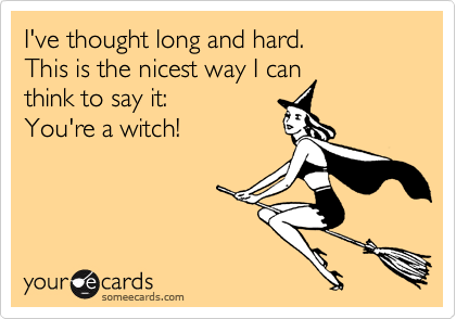 I've thought long and hard. 
This is the nicest way I can 
think to say it:  
You're a witch!