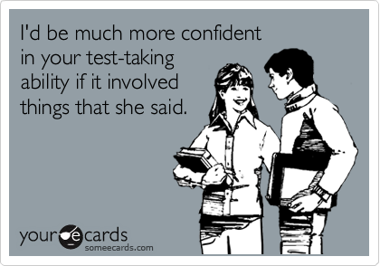I'd be much more confident 
in your test-taking
ability if it involved 
things that she said.