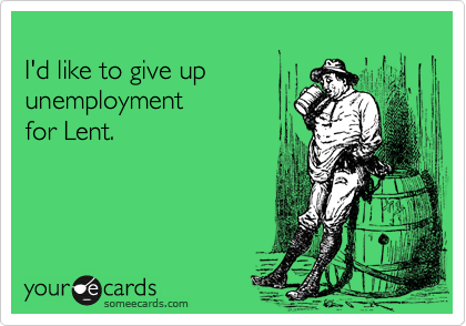 
I'd like to give up 
unemployment 
for Lent. 