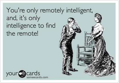 You're only remotely intelligent,
and, it's only
intelligence to find
the remote!