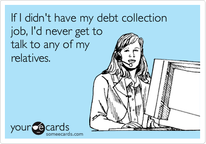 If I didn't have my debt collection job, I'd never get to
talk to any of my
relatives.