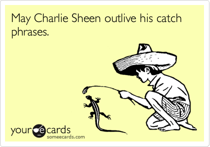 May Charlie Sheen outlive his catch phrases. 