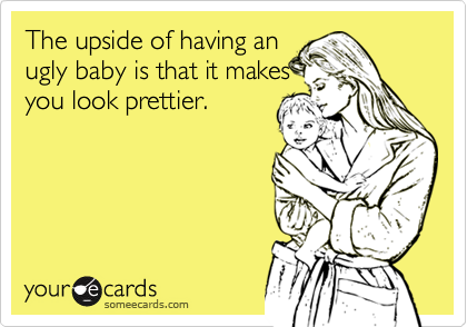 The upside of having an 
ugly baby is that it makes
you look prettier.
