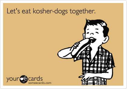 Let's eat kosher-dogs together.