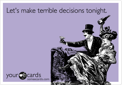 Let's make terrible decisions tonight.
