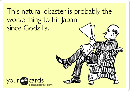 This natural disaster is probably the worse thing to hit Japan
since Godzilla.