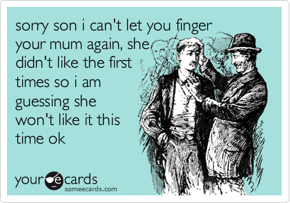 sorry son i can't let you finger
your mum again, she
didn't like the first 
times so i am
guessing she
won't like it this
time ok