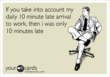 If you take into account my
daily 10 minute late arrival
to work, then i was only
10 minutes late