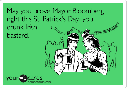 May you prove Mayor Bloomberg right this St. Patrick's Day, you drunk Irish
bastard.