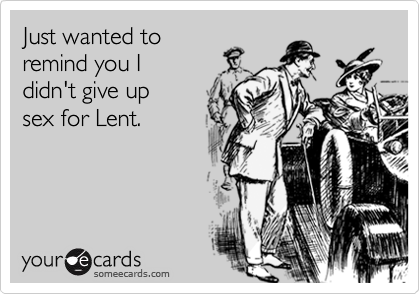 Just wanted to remind you I didn't give up sex for Lent.