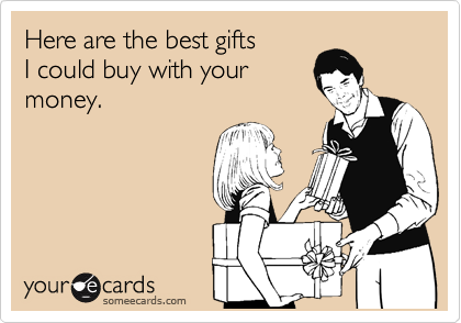 Here are the best gifts
I could buy with your
money.