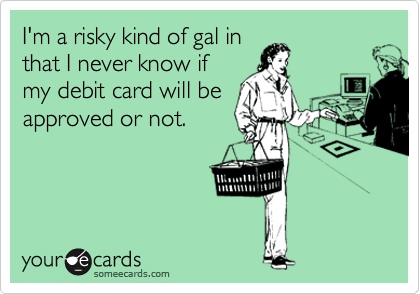 I'm a risky kind of gal in
that I never know if
my debit card will be
approved or not.