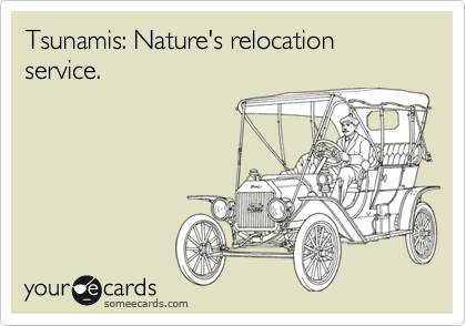 Tsunamis: Nature's relocation service.