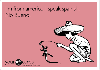 I'm from america. I speak spanish.  No Bueno.