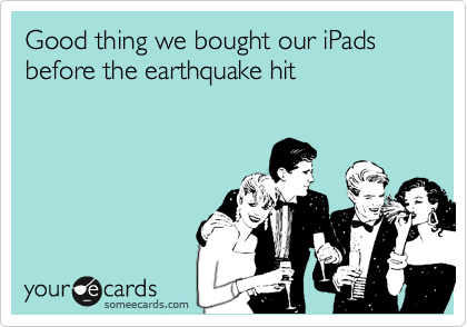Good thing we bought our iPads before the earthquake hit
