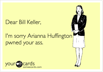 

Dear Bill Keller,  

I'm sorry Arianna Huffington 
pwned your ass.