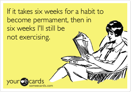 If it takes six weeks for a habit to become permament, then in 
six weeks I'll still be
not exercising.