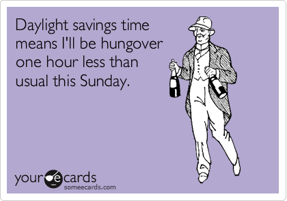 Daylight savings time
means I'll be hungover
one hour less than
usual this Sunday.