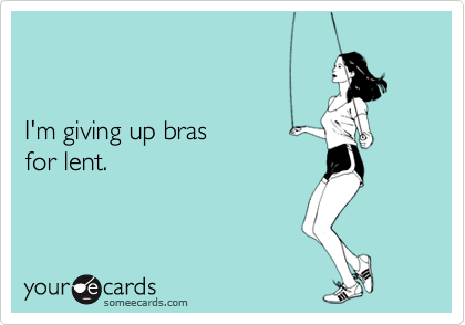 


I'm giving up bras
for lent.