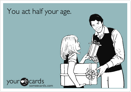 You act half your age.