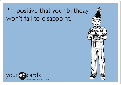 I'm positive that your birthday
won't fail to disappoint.