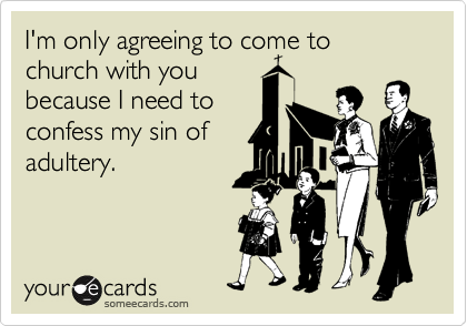 I'm only agreeing to come to church with you
because I need to
confess my sin of
adultery.