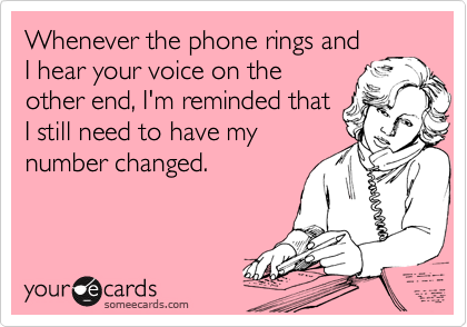Whenever the phone rings and 
I hear your voice on the 
other end, I'm reminded that
I still need to have my
number changed.