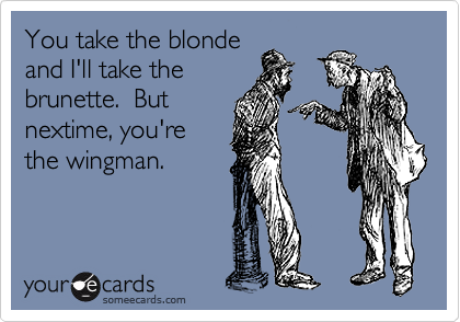 You take the blonde
and I'll take the
brunette.  But
nextime, you're
the wingman.